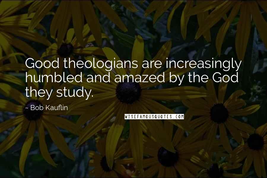 Bob Kauflin Quotes: Good theologians are increasingly humbled and amazed by the God they study.