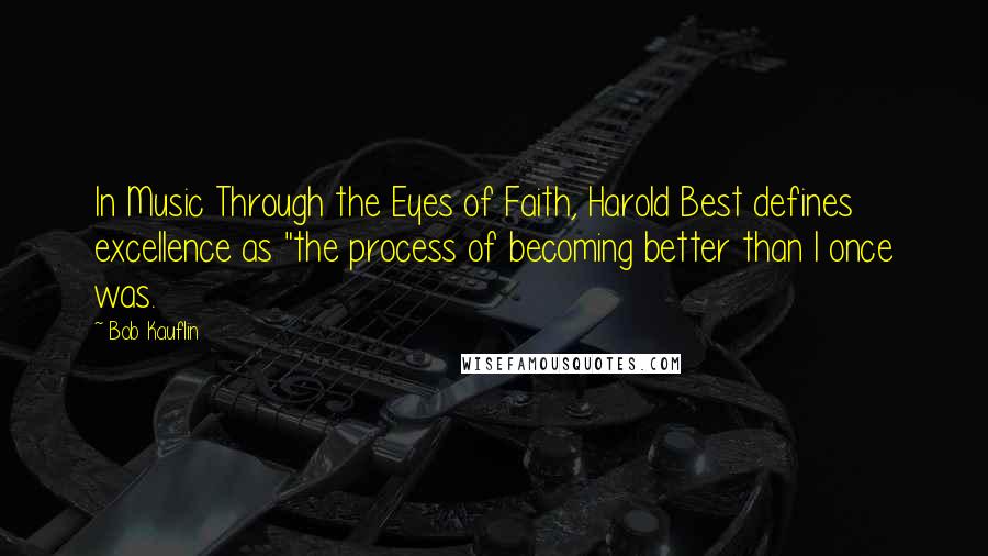 Bob Kauflin Quotes: In Music Through the Eyes of Faith, Harold Best defines excellence as "the process of becoming better than I once was.