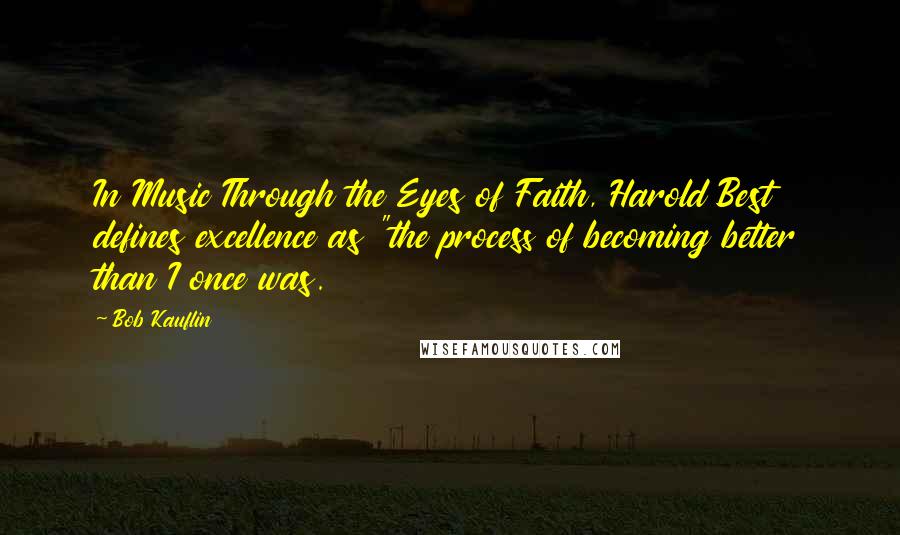 Bob Kauflin Quotes: In Music Through the Eyes of Faith, Harold Best defines excellence as "the process of becoming better than I once was.