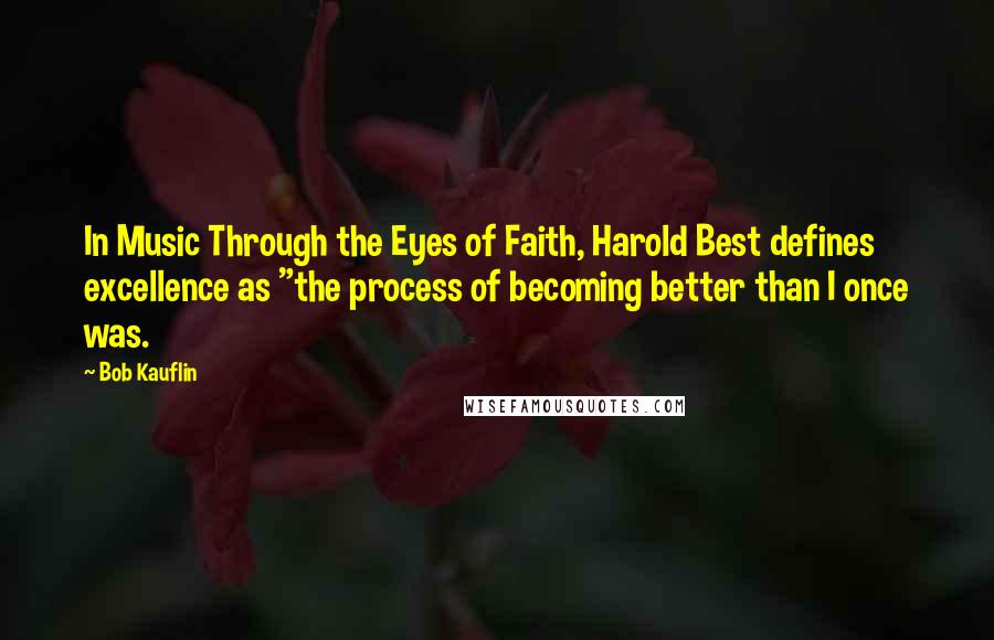 Bob Kauflin Quotes: In Music Through the Eyes of Faith, Harold Best defines excellence as "the process of becoming better than I once was.