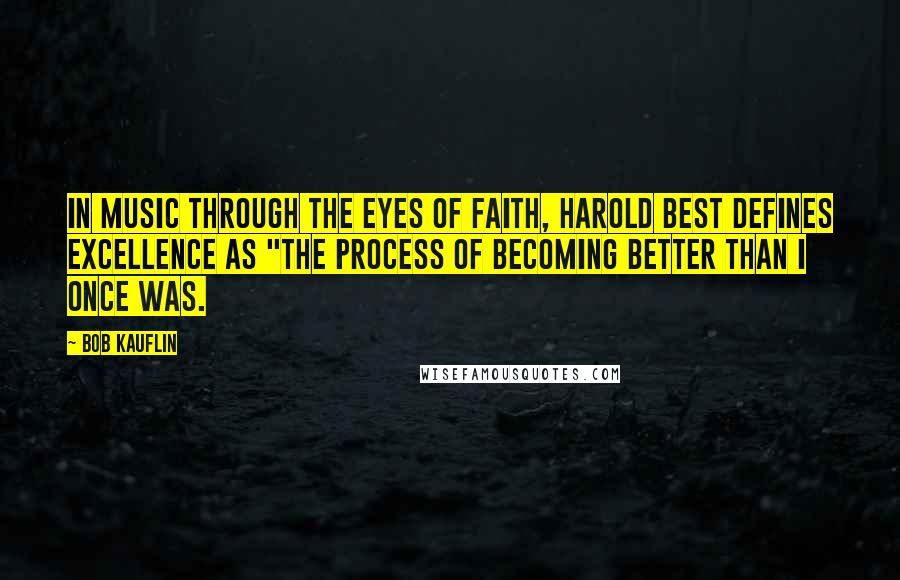 Bob Kauflin Quotes: In Music Through the Eyes of Faith, Harold Best defines excellence as "the process of becoming better than I once was.