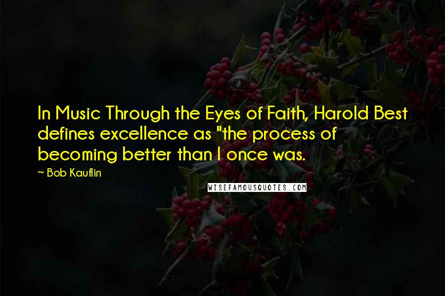 Bob Kauflin Quotes: In Music Through the Eyes of Faith, Harold Best defines excellence as "the process of becoming better than I once was.