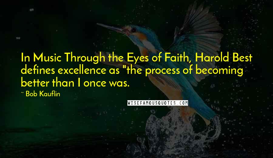 Bob Kauflin Quotes: In Music Through the Eyes of Faith, Harold Best defines excellence as "the process of becoming better than I once was.