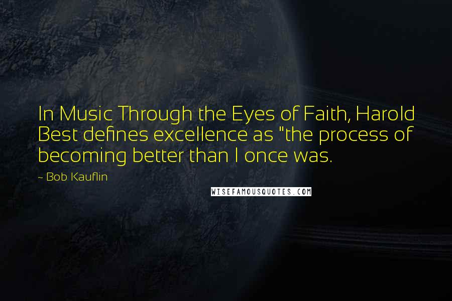 Bob Kauflin Quotes: In Music Through the Eyes of Faith, Harold Best defines excellence as "the process of becoming better than I once was.