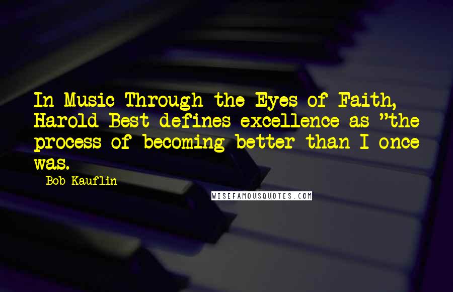 Bob Kauflin Quotes: In Music Through the Eyes of Faith, Harold Best defines excellence as "the process of becoming better than I once was.