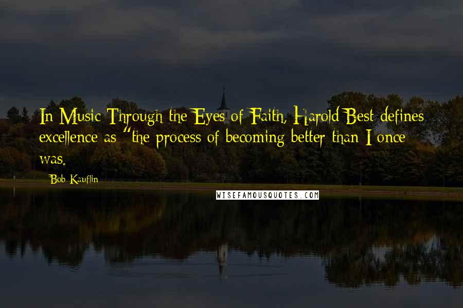 Bob Kauflin Quotes: In Music Through the Eyes of Faith, Harold Best defines excellence as "the process of becoming better than I once was.