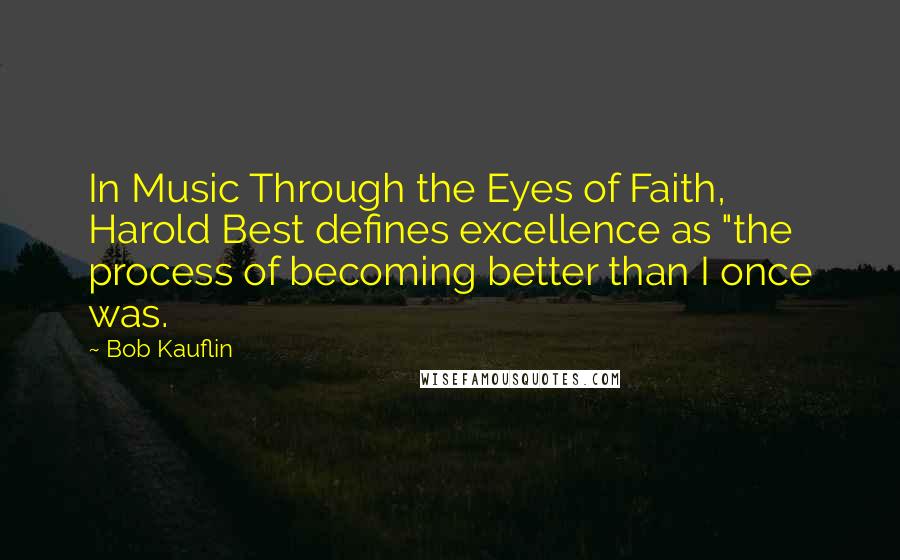 Bob Kauflin Quotes: In Music Through the Eyes of Faith, Harold Best defines excellence as "the process of becoming better than I once was.