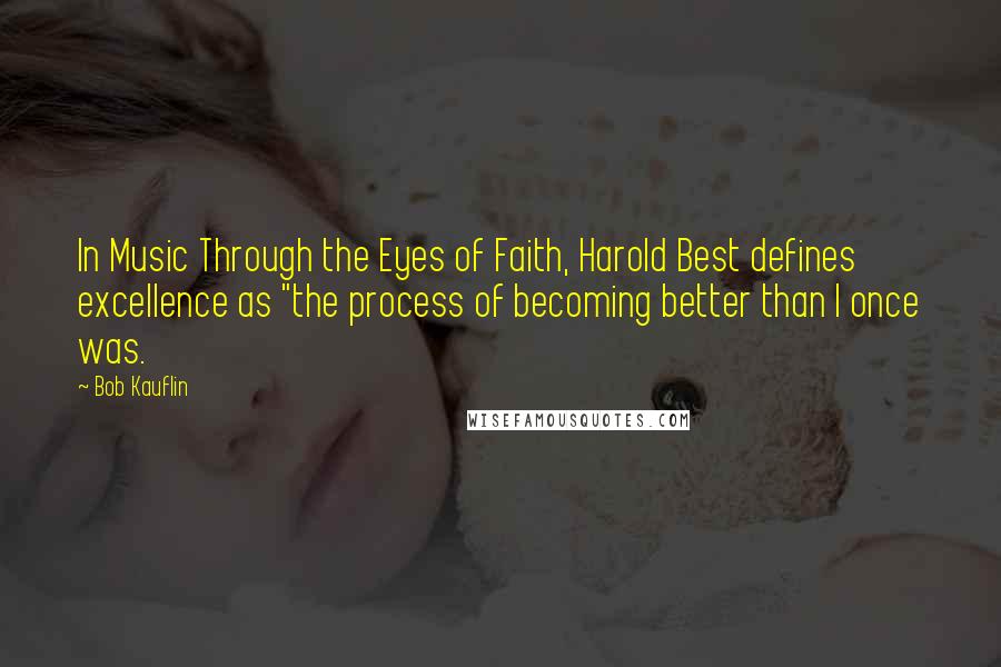 Bob Kauflin Quotes: In Music Through the Eyes of Faith, Harold Best defines excellence as "the process of becoming better than I once was.