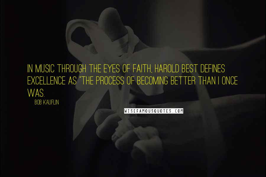 Bob Kauflin Quotes: In Music Through the Eyes of Faith, Harold Best defines excellence as "the process of becoming better than I once was.