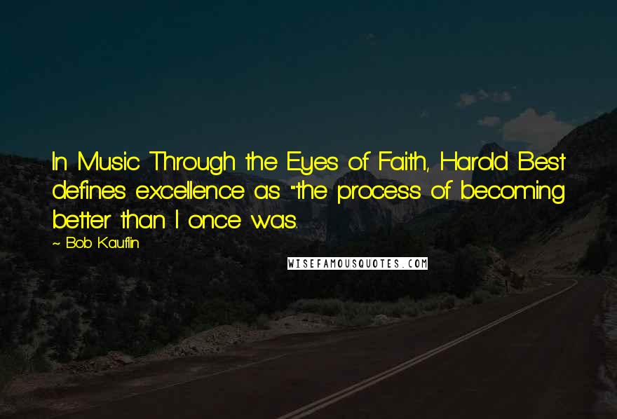 Bob Kauflin Quotes: In Music Through the Eyes of Faith, Harold Best defines excellence as "the process of becoming better than I once was.