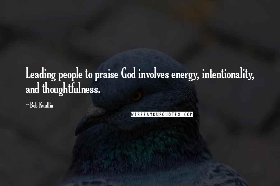 Bob Kauflin Quotes: Leading people to praise God involves energy, intentionality, and thoughtfulness.