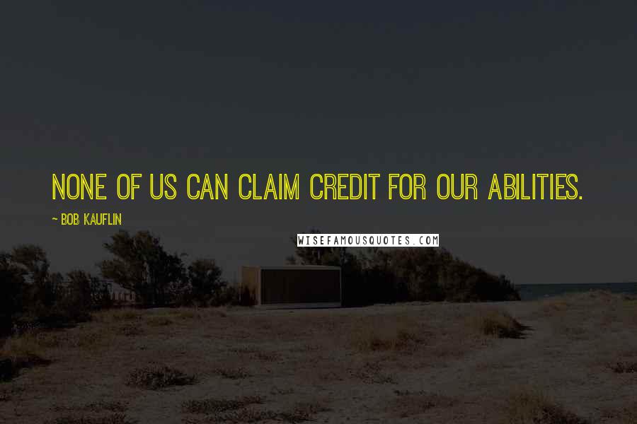 Bob Kauflin Quotes: None of us can claim credit for our abilities.