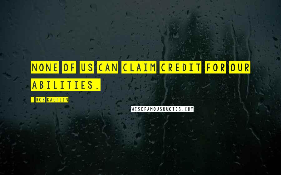 Bob Kauflin Quotes: None of us can claim credit for our abilities.