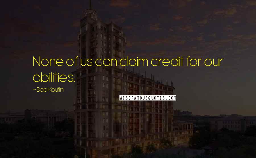 Bob Kauflin Quotes: None of us can claim credit for our abilities.