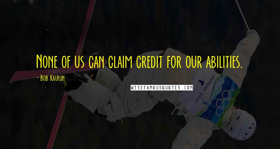 Bob Kauflin Quotes: None of us can claim credit for our abilities.