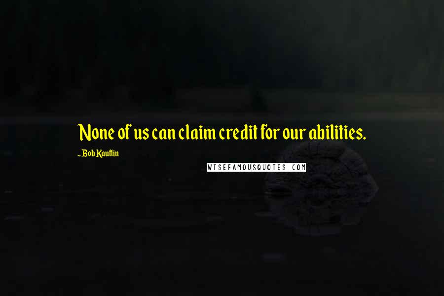 Bob Kauflin Quotes: None of us can claim credit for our abilities.