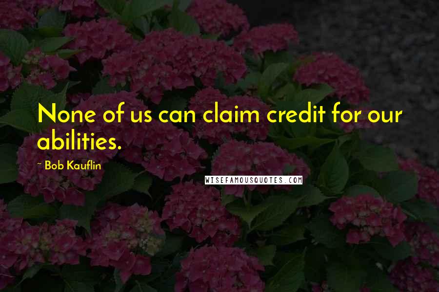 Bob Kauflin Quotes: None of us can claim credit for our abilities.