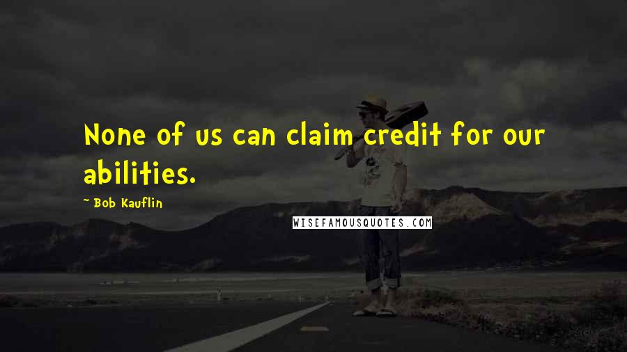 Bob Kauflin Quotes: None of us can claim credit for our abilities.