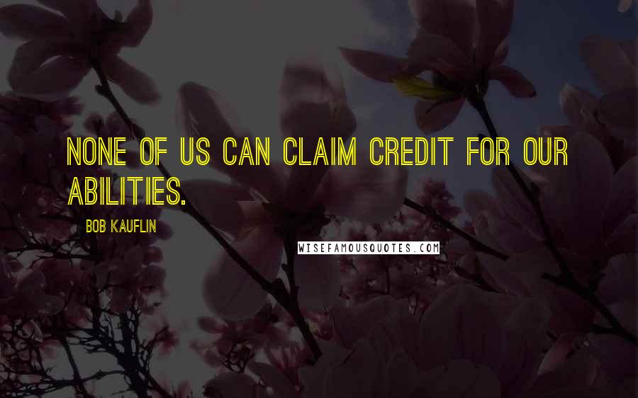 Bob Kauflin Quotes: None of us can claim credit for our abilities.