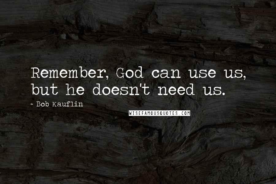 Bob Kauflin Quotes: Remember, God can use us, but he doesn't need us.