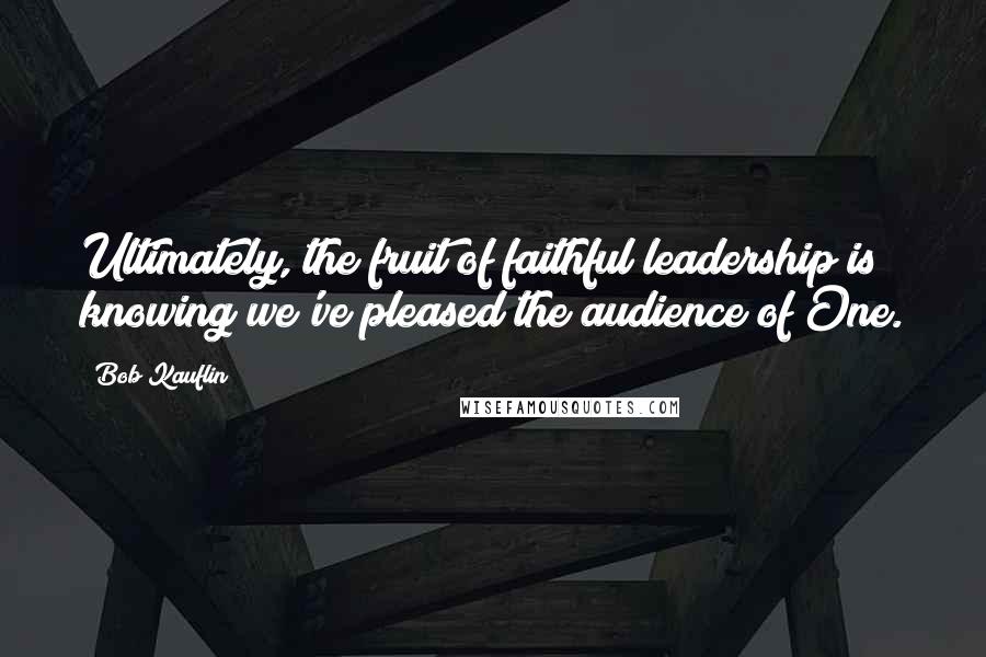 Bob Kauflin Quotes: Ultimately, the fruit of faithful leadership is knowing we've pleased the audience of One.