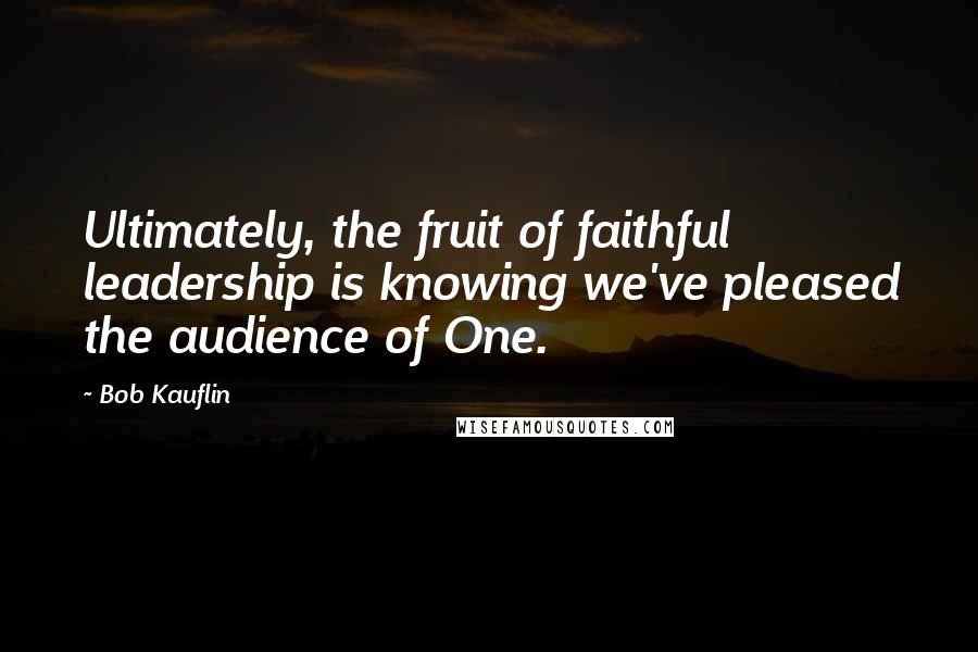 Bob Kauflin Quotes: Ultimately, the fruit of faithful leadership is knowing we've pleased the audience of One.