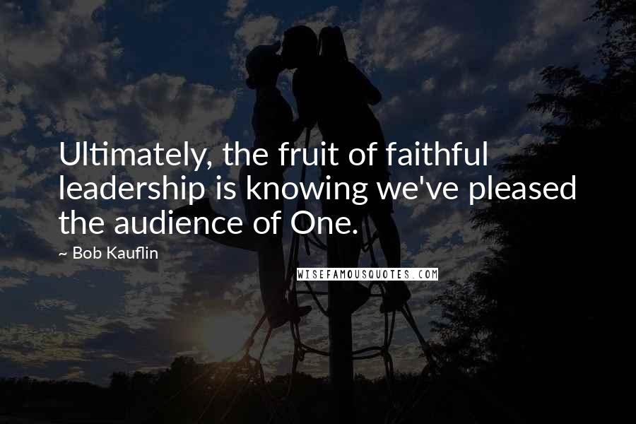 Bob Kauflin Quotes: Ultimately, the fruit of faithful leadership is knowing we've pleased the audience of One.