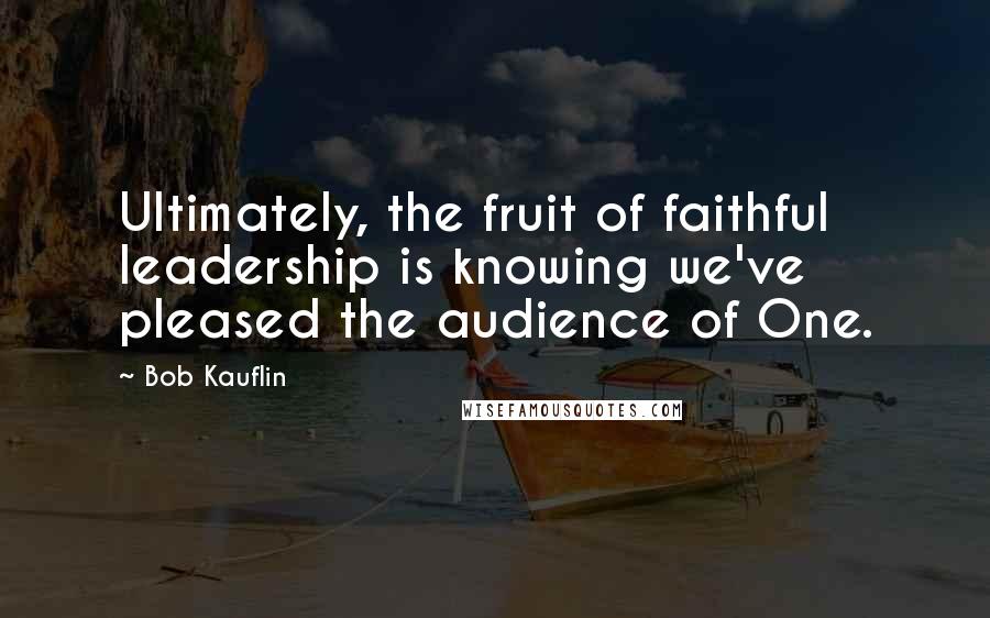 Bob Kauflin Quotes: Ultimately, the fruit of faithful leadership is knowing we've pleased the audience of One.