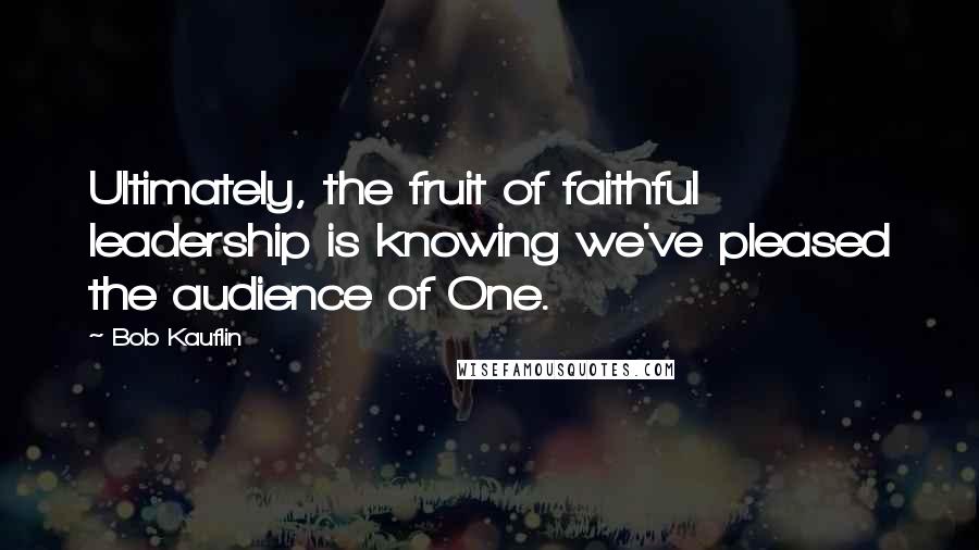 Bob Kauflin Quotes: Ultimately, the fruit of faithful leadership is knowing we've pleased the audience of One.