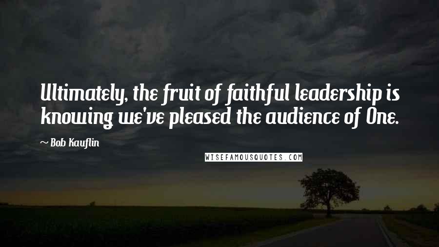 Bob Kauflin Quotes: Ultimately, the fruit of faithful leadership is knowing we've pleased the audience of One.