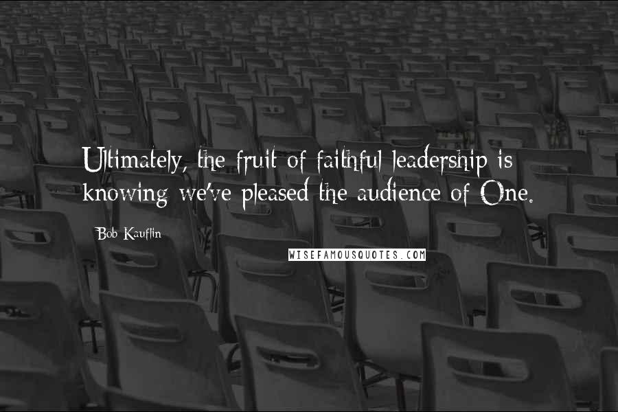 Bob Kauflin Quotes: Ultimately, the fruit of faithful leadership is knowing we've pleased the audience of One.