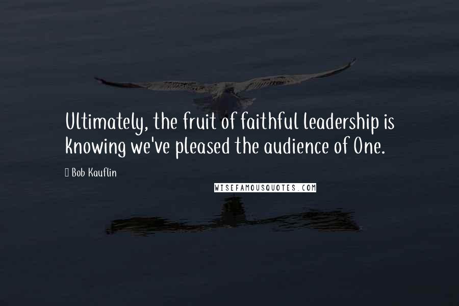 Bob Kauflin Quotes: Ultimately, the fruit of faithful leadership is knowing we've pleased the audience of One.