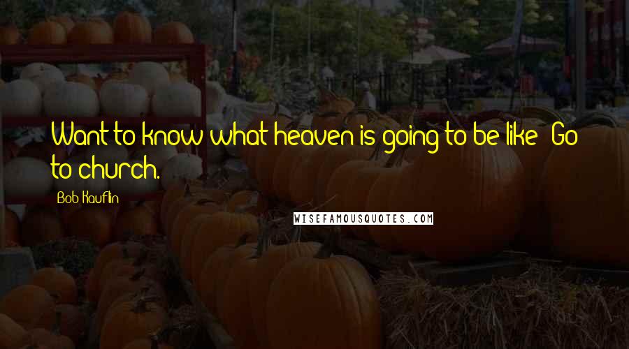 Bob Kauflin Quotes: Want to know what heaven is going to be like? Go to church.