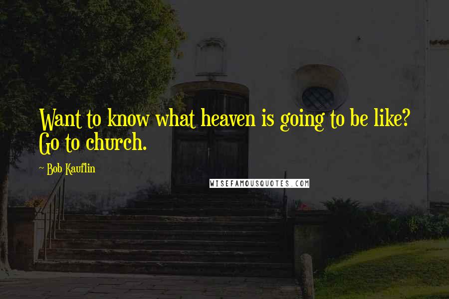 Bob Kauflin Quotes: Want to know what heaven is going to be like? Go to church.