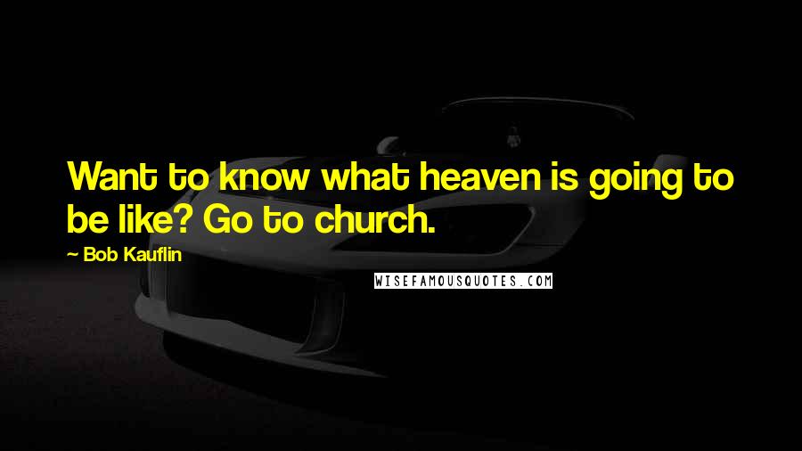 Bob Kauflin Quotes: Want to know what heaven is going to be like? Go to church.