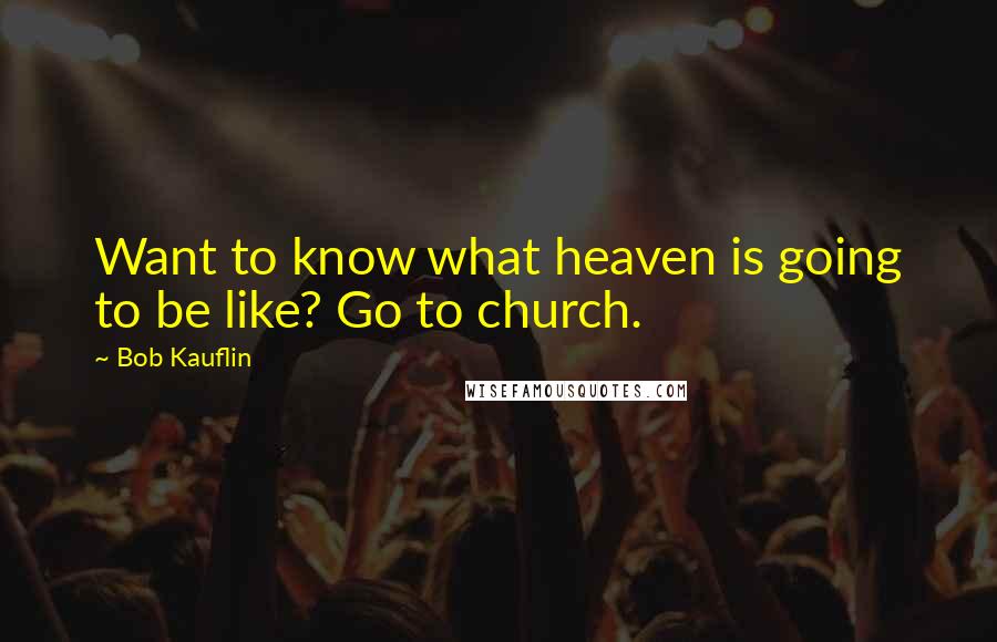 Bob Kauflin Quotes: Want to know what heaven is going to be like? Go to church.