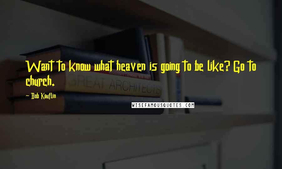 Bob Kauflin Quotes: Want to know what heaven is going to be like? Go to church.