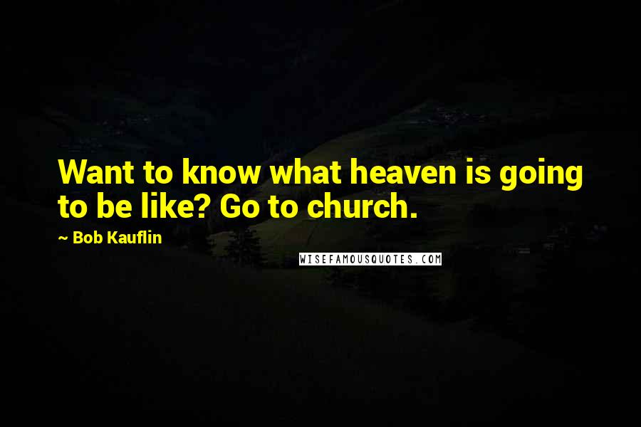 Bob Kauflin Quotes: Want to know what heaven is going to be like? Go to church.