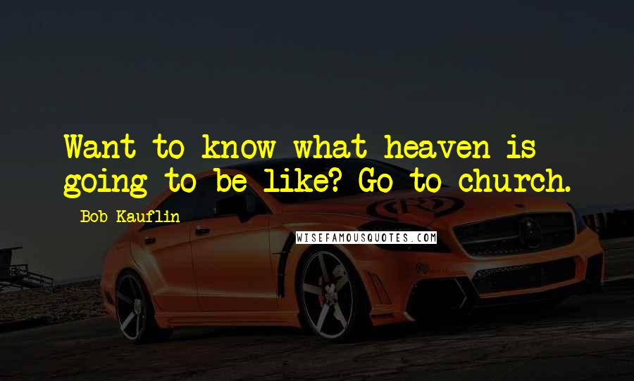 Bob Kauflin Quotes: Want to know what heaven is going to be like? Go to church.