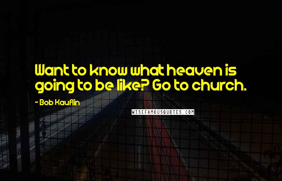 Bob Kauflin Quotes: Want to know what heaven is going to be like? Go to church.