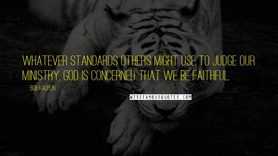 Bob Kauflin Quotes: Whatever standards others might use to judge our ministry, God is concerned that we be faithful.