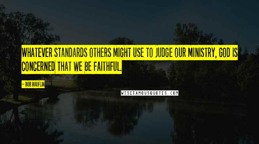 Bob Kauflin Quotes: Whatever standards others might use to judge our ministry, God is concerned that we be faithful.