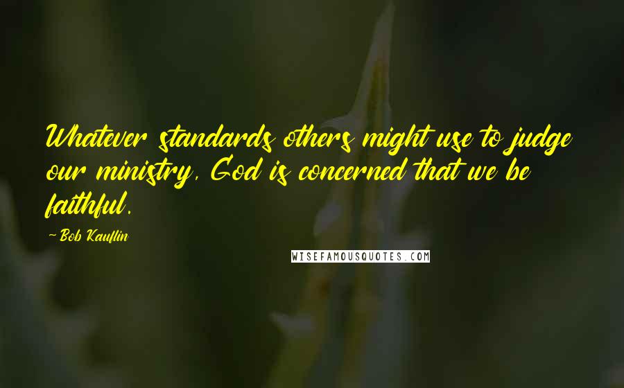 Bob Kauflin Quotes: Whatever standards others might use to judge our ministry, God is concerned that we be faithful.