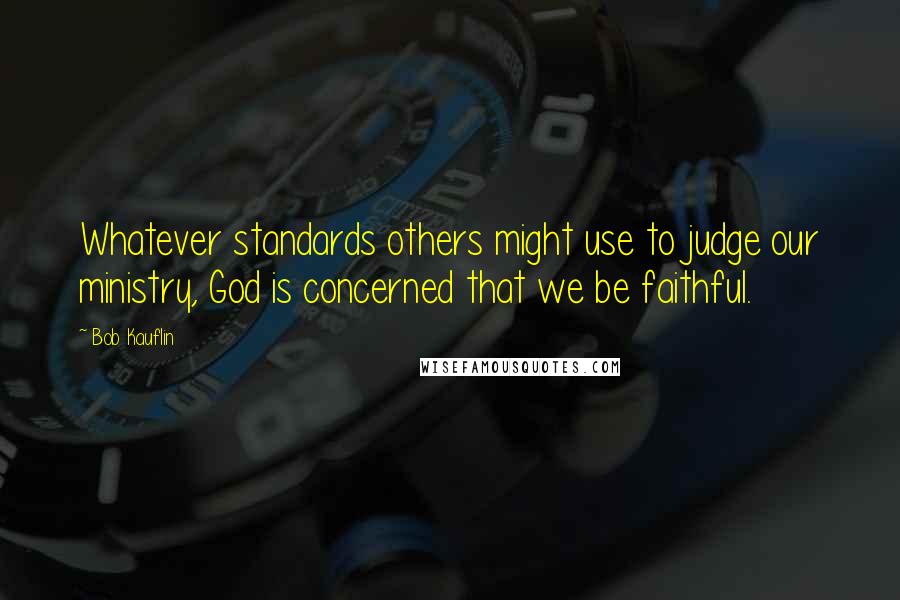 Bob Kauflin Quotes: Whatever standards others might use to judge our ministry, God is concerned that we be faithful.