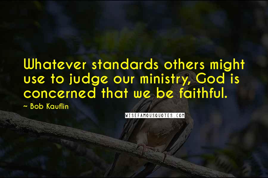Bob Kauflin Quotes: Whatever standards others might use to judge our ministry, God is concerned that we be faithful.