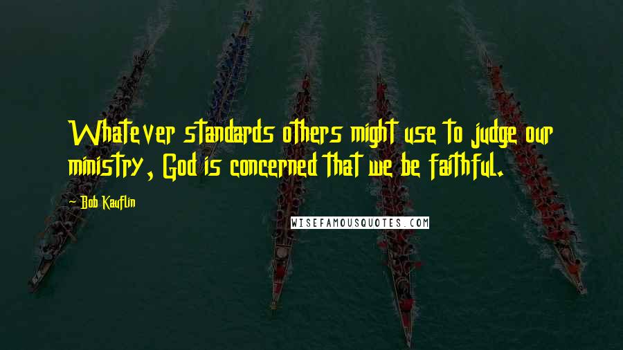 Bob Kauflin Quotes: Whatever standards others might use to judge our ministry, God is concerned that we be faithful.