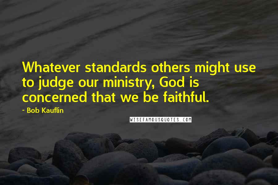 Bob Kauflin Quotes: Whatever standards others might use to judge our ministry, God is concerned that we be faithful.