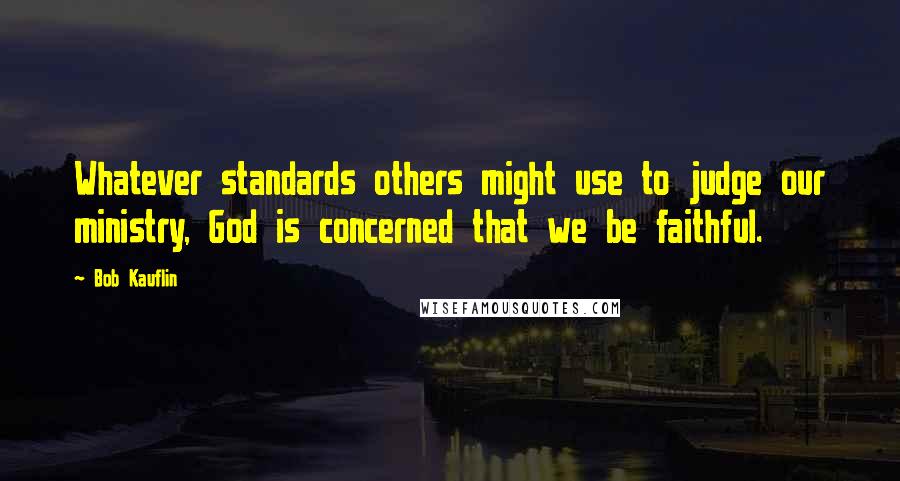 Bob Kauflin Quotes: Whatever standards others might use to judge our ministry, God is concerned that we be faithful.