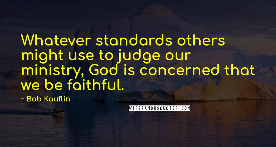 Bob Kauflin Quotes: Whatever standards others might use to judge our ministry, God is concerned that we be faithful.