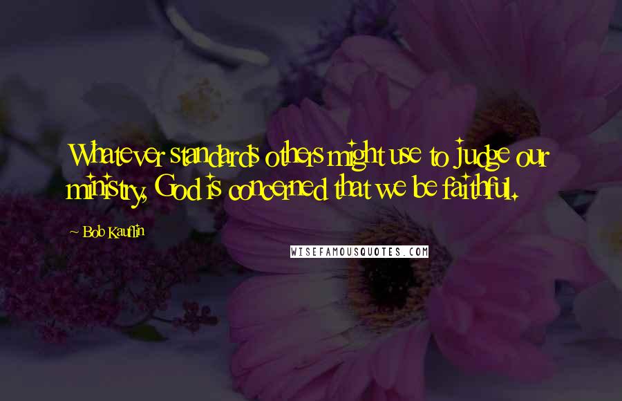 Bob Kauflin Quotes: Whatever standards others might use to judge our ministry, God is concerned that we be faithful.